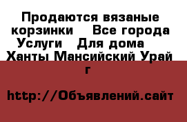 Продаются вязаные корзинки  - Все города Услуги » Для дома   . Ханты-Мансийский,Урай г.